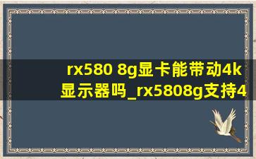 rx580 8g显卡能带动4k显示器吗_rx5808g支持4k显示器么